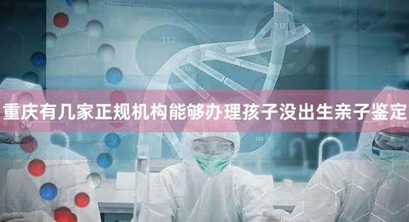 重庆有几家正规机构能够办理孩子没出生亲子鉴定